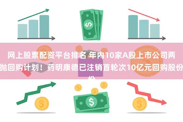 网上股票配资平台排名 年内10家A股上市公司两抛回购计划！药明康德已注销首轮次10亿元回购股份
