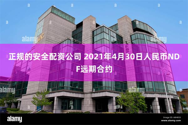 正规的安全配资公司 2021年4月30日人民币NDF远期合约