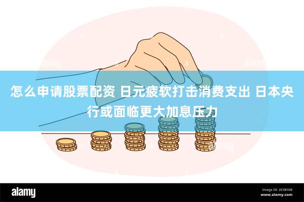 怎么申请股票配资 日元疲软打击消费支出 日本央行或面临更大加息压力