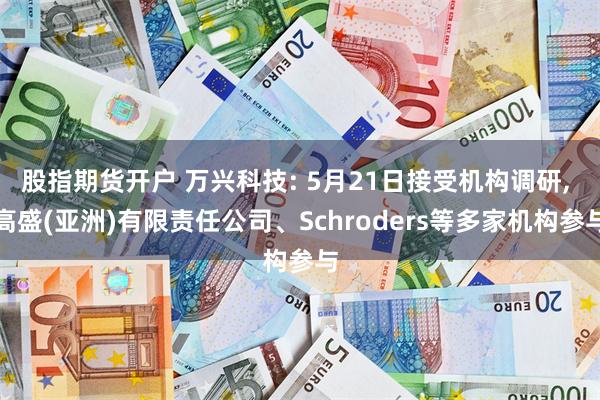股指期货开户 万兴科技: 5月21日接受机构调研, 高盛(亚洲)有限责任公司、Schroders等多家机构参与