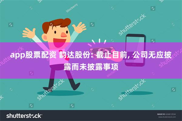 app股票配资 韵达股份: 截止目前, 公司无应披露而未披露事项