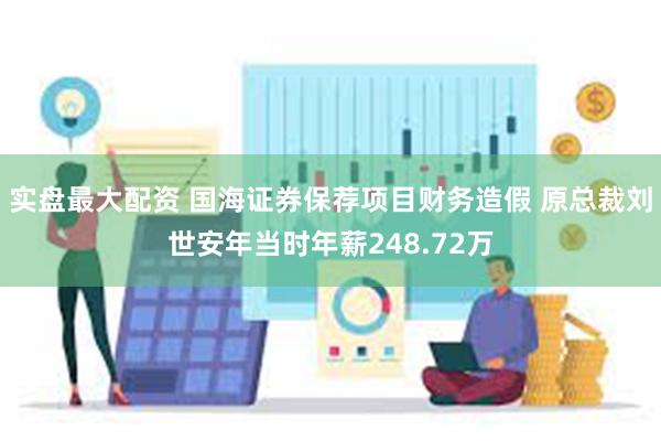 实盘最大配资 国海证券保荐项目财务造假 原总裁刘世安年当时年薪248.72万