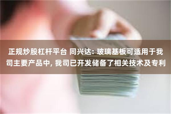 正规炒股杠杆平台 同兴达: 玻璃基板可适用于我司主要产品中, 我司已开发储备了相关技术及专利