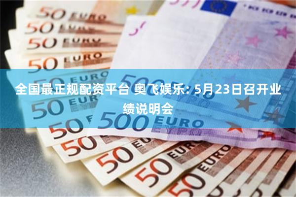 全国最正规配资平台 奥飞娱乐: 5月23日召开业绩说明会