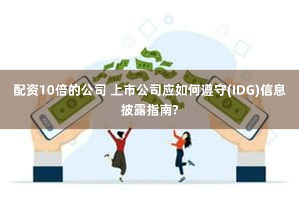 配资10倍的公司 上市公司应如何遵守(IDG)信息披露指南?