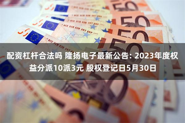 配资杠杆合法吗 隆扬电子最新公告: 2023年度权益分派10派3元 股权登记日5月30日