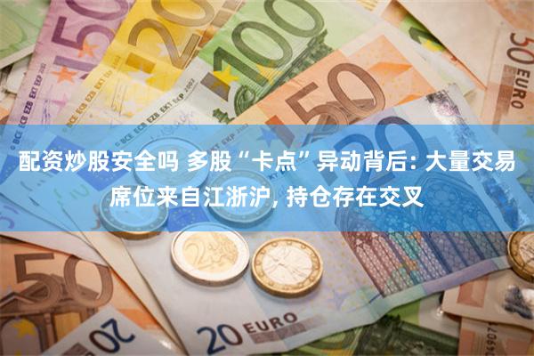 配资炒股安全吗 多股“卡点”异动背后: 大量交易席位来自江浙沪, 持仓存在交叉