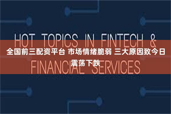全国前三配资平台 市场情绪脆弱 三大原因致今日震荡下跌