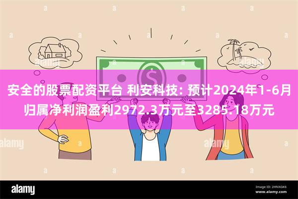 安全的股票配资平台 利安科技: 预计2024年1-6月归属净利润盈利2972.3万元至3285.18万元