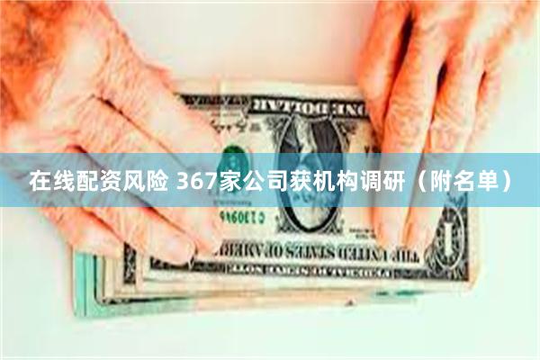 在线配资风险 367家公司获机构调研（附名单）