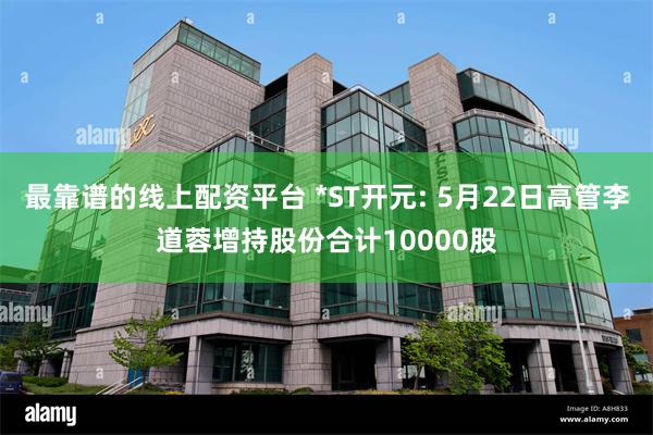 最靠谱的线上配资平台 *ST开元: 5月22日高管李道蓉增持股份合计10000股