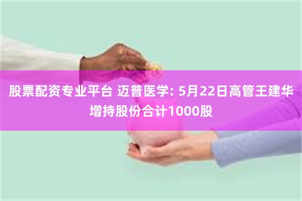 股票配资专业平台 迈普医学: 5月22日高管王建华增持股份合计1000股