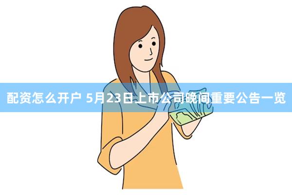 配资怎么开户 5月23日上市公司晚间重要公告一览