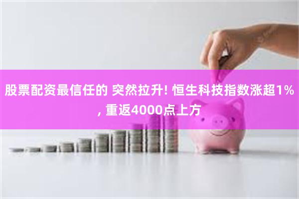 股票配资最信任的 突然拉升! 恒生科技指数涨超1%, 重返4000点上方