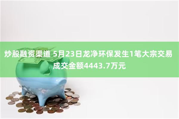 炒股融资渠道 5月23日龙净环保发生1笔大宗交易 成交金额4443.7万元