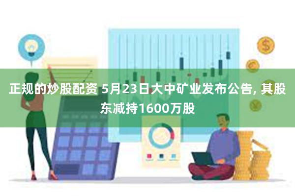 正规的炒股配资 5月23日大中矿业发布公告, 其股东减持1600万股