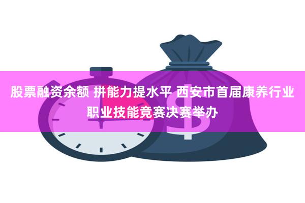 股票融资余额 拼能力提水平 西安市首届康养行业职业技能竞赛决赛举办