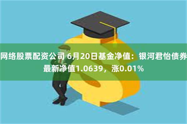 网络股票配资公司 6月20日基金净值：银河君怡债券最新净值1.0639，涨0.01%