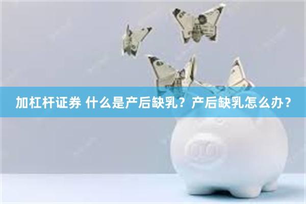 加杠杆证券 什么是产后缺乳？产后缺乳怎么办？