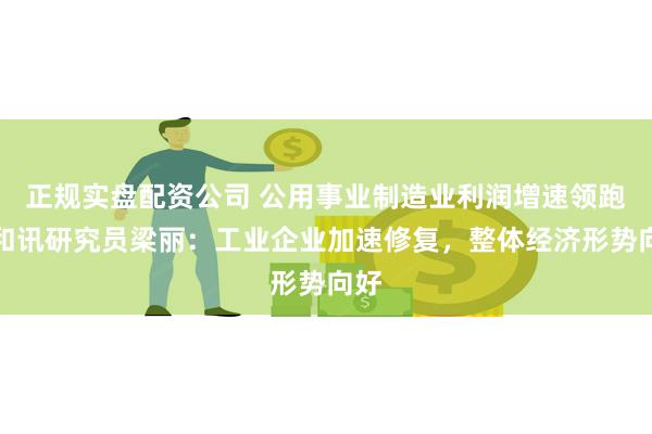正规实盘配资公司 公用事业制造业利润增速领跑，和讯研究员梁丽：工业企业加速修复，整体经济形势向好