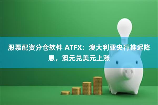 股票配资分仓软件 ATFX：澳大利亚央行推迟降息，澳元兑美元上涨