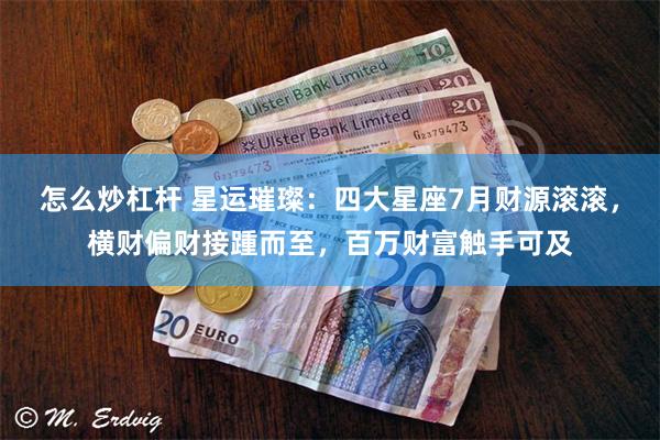 怎么炒杠杆 星运璀璨：四大星座7月财源滚滚，横财偏财接踵而至，百万财富触手可及