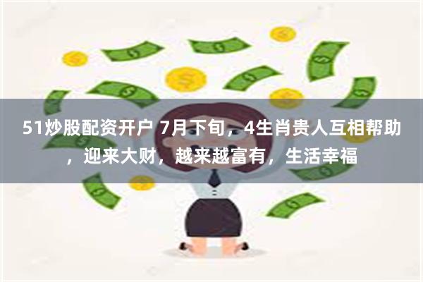 51炒股配资开户 7月下旬，4生肖贵人互相帮助，迎来大财，越来越富有，生活幸福