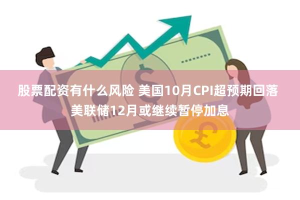 股票配资有什么风险 美国10月CPI超预期回落 美联储12月或继续暂停加息