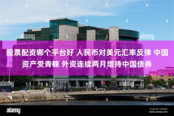 股票配资哪个平台好 人民币对美元汇率反弹 中国资产受青睐 外资连续两月增持中国债券
