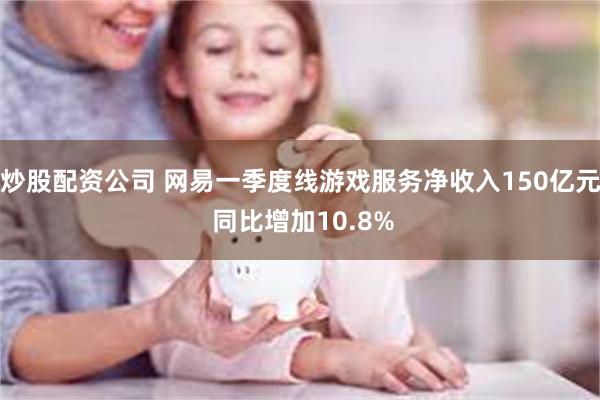 炒股配资公司 网易一季度线游戏服务净收入150亿元 同比增加10.8%