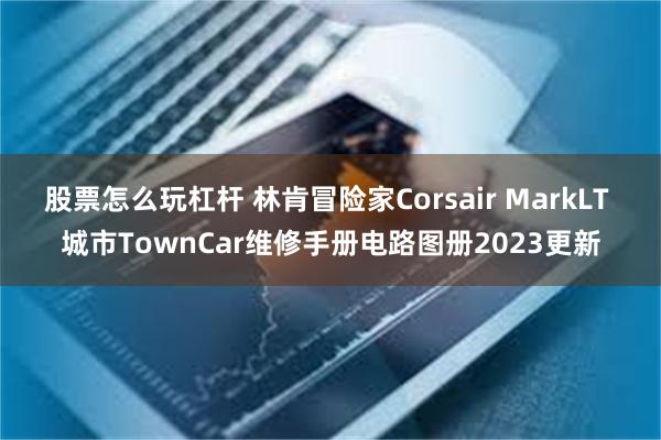 股票怎么玩杠杆 林肯冒险家Corsair MarkLT 城市TownCar维修手册电路图册2023更新