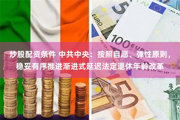 炒股配资条件 中共中央：按照自愿、弹性原则，稳妥有序推进渐进式延迟法定退休年龄改革