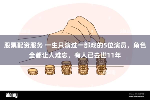 股票配资服务 一生只演过一部戏的5位演员，角色全都让人难忘，有人已去世11年