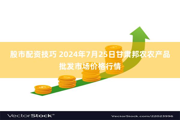 股市配资技巧 2024年7月25日甘肃邦农农产品批发市场价格行情