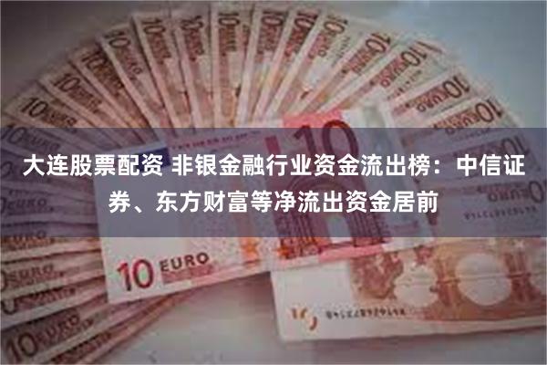 大连股票配资 非银金融行业资金流出榜：中信证券、东方财富等净流出资金居前