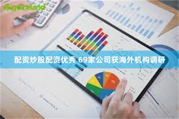 配资炒股配资优秀 69家公司获海外机构调研