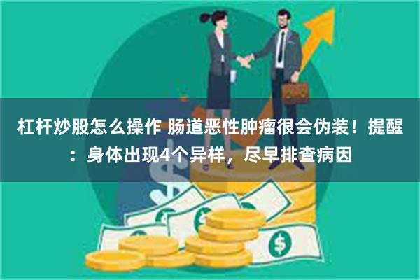 杠杆炒股怎么操作 肠道恶性肿瘤很会伪装！提醒：身体出现4个异样，尽早排查病因