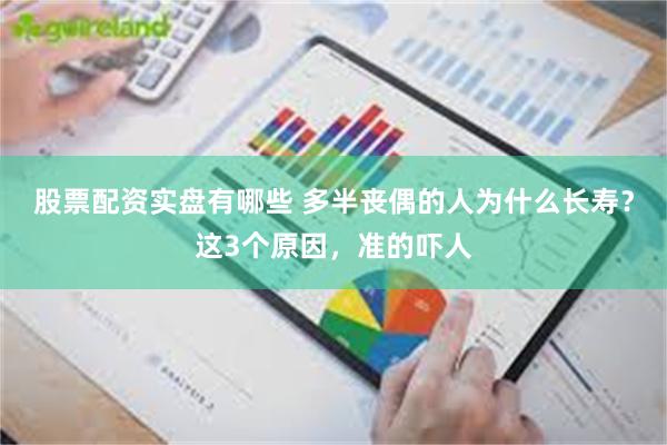 股票配资实盘有哪些 多半丧偶的人为什么长寿？这3个原因，准的吓人