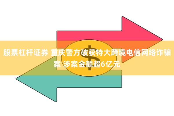 股票杠杆证券 重庆警方破获特大跨境电信网络诈骗案 涉案金额超6亿元
