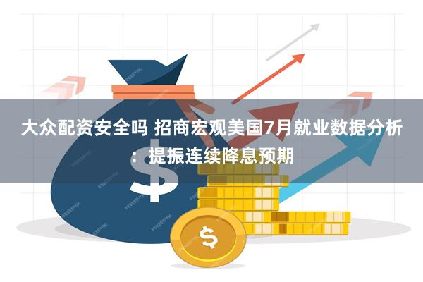 大众配资安全吗 招商宏观美国7月就业数据分析：提振连续降息预期