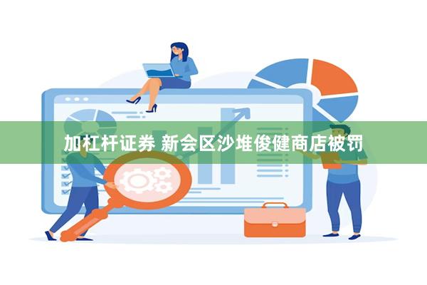 加杠杆证券 新会区沙堆俊健商店被罚