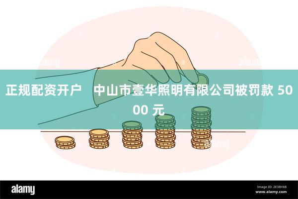 正规配资开户   中山市壹华照明有限公司被罚款 5000 元