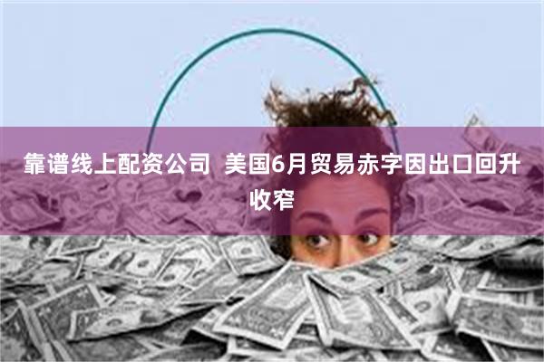 靠谱线上配资公司  美国6月贸易赤字因出口回升收窄