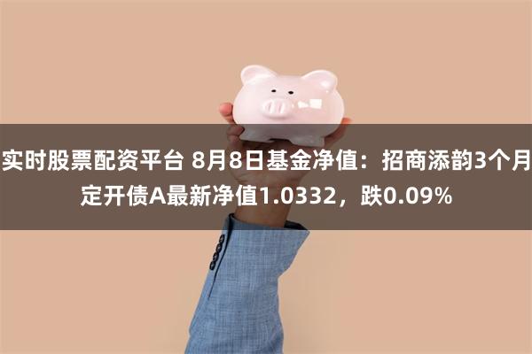 实时股票配资平台 8月8日基金净值：招商添韵3个月定开债A最新净值1.0332，跌0.09%