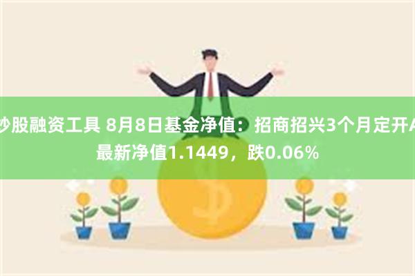 炒股融资工具 8月8日基金净值：招商招兴3个月定开A最新净值1.1449，跌0.06%