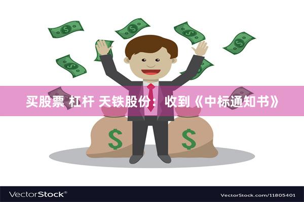 买股票 杠杆 天铁股份：收到《中标通知书》