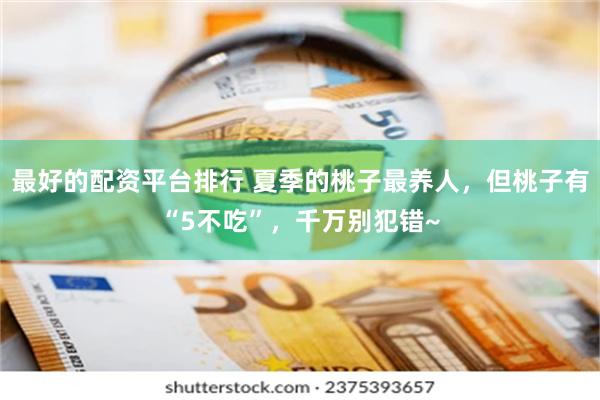 最好的配资平台排行 夏季的桃子最养人，但桃子有“5不吃”，千万别犯错~