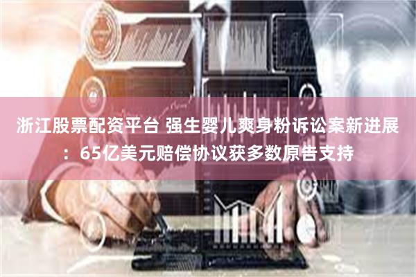 浙江股票配资平台 强生婴儿爽身粉诉讼案新进展：65亿美元赔偿协议获多数原告支持