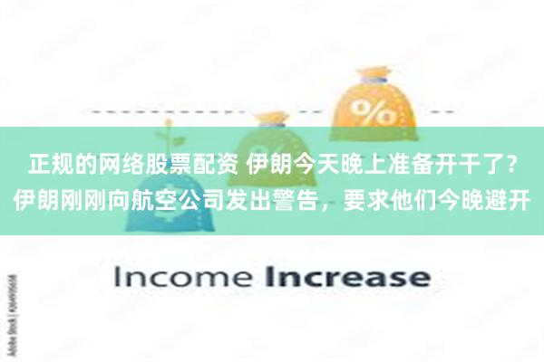 正规的网络股票配资 伊朗今天晚上准备开干了？伊朗刚刚向航空公司发出警告，要求他们今晚避开