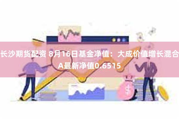 长沙期货配资 8月16日基金净值：大成价值增长混合A最新净值0.6515